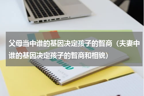 父母当中谁的基因决定孩子的智商（夫妻中谁的基因决定孩子的智商和相貌）