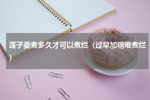 莲子要煮多久才可以煮烂（过早加糖难煮烂）