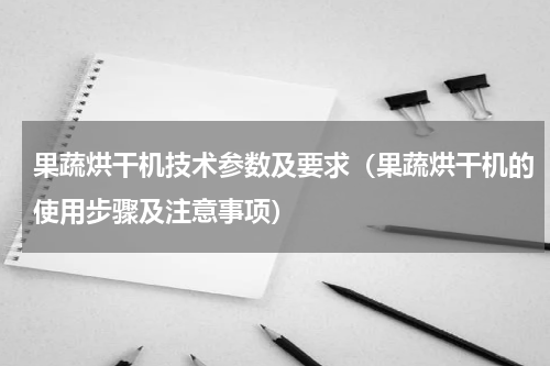 果蔬烘干机技术参数及要求（果蔬烘干机的使用步骤及注意事项）