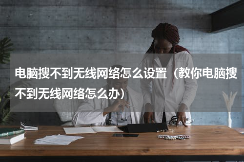 电脑搜不到无线网络怎么设置（教你电脑搜不到无线网络怎么办）