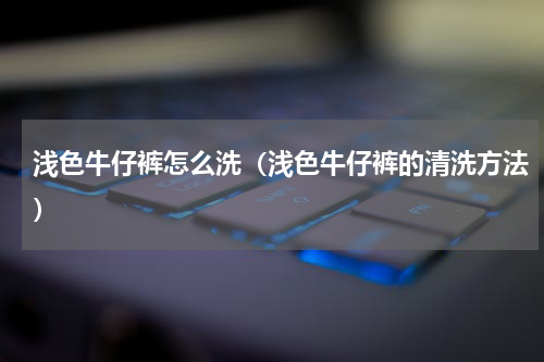 浅色牛仔裤怎么洗（浅色牛仔裤的清洗方法）
