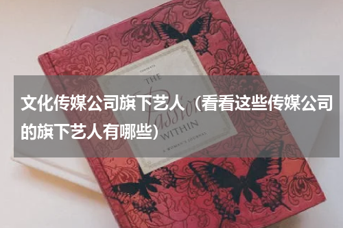 文化传媒公司旗下艺人（看看这些传媒公司的旗下艺人有哪些）