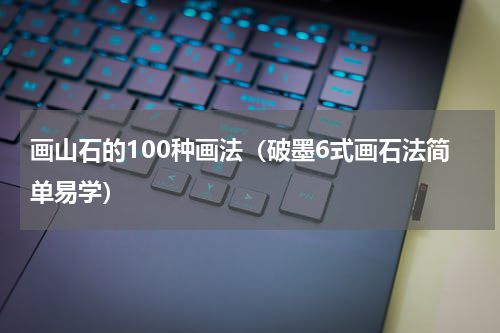 画山石的100种画法（破墨6式画石法简单易学）
