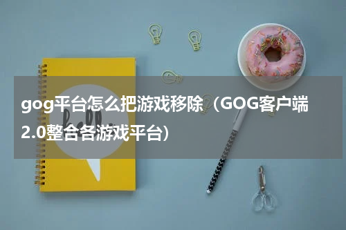gog平台怎么把游戏移除（GOG客户端2.0整合各游戏平台）