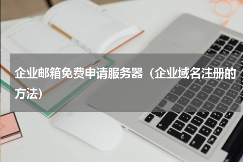 企业邮箱免费申请服务器（企业域名注册的方法）