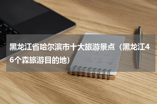 黑龙江省哈尔滨市十大旅游景点（黑龙江46个森旅游目的地）