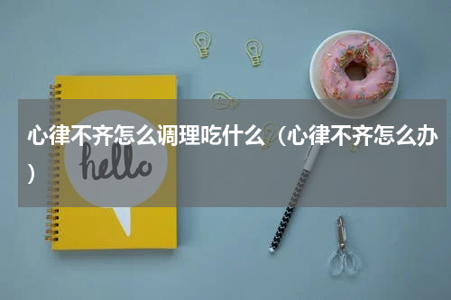 心律不齐怎么调理吃什么（心律不齐怎么办）