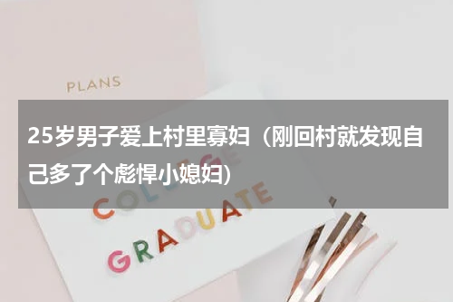 25岁男子爱上村里寡妇（刚回村就发现自己多了个彪悍小媳妇）
