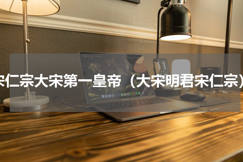 宋仁宗大宋第一皇帝（大宋明君宋仁宗）