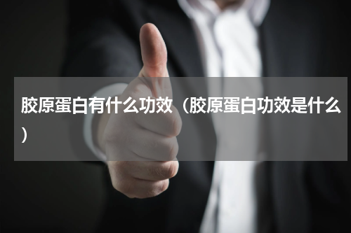 胶原蛋白有什么功效（胶原蛋白功效是什么）