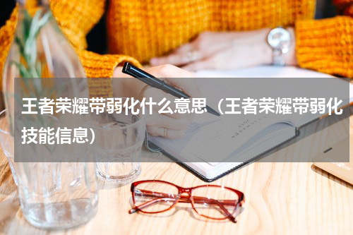 王者荣耀带弱化什么意思（王者荣耀带弱化技能信息）