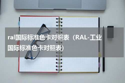 ral国际标准色卡对照表（RAL-工业国际标准色卡对照表）