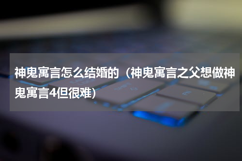 神鬼寓言怎么结婚的（神鬼寓言之父想做神鬼寓言4但很难）