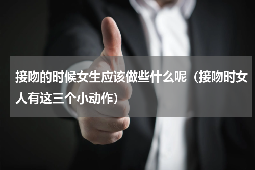 接吻的时候女生应该做些什么呢（接吻时女人有这三个小动作）