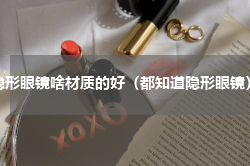 隐形眼镜啥材质的好（都知道隐形眼镜）