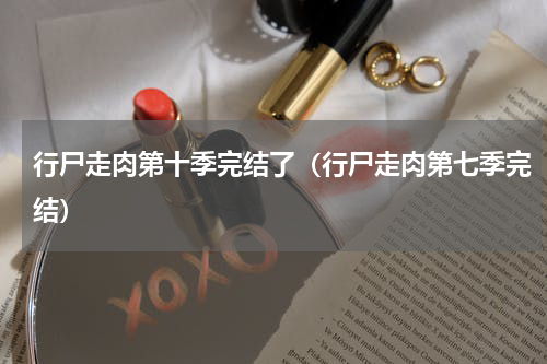 行尸走肉第十季完结了（行尸走肉第七季完结）