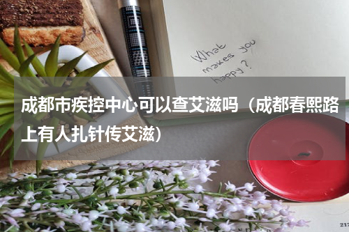 成都市疾控中心可以查艾滋吗（成都春熙路上有人扎针传艾滋）
