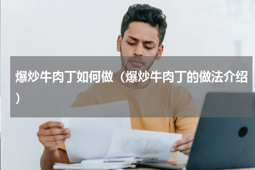 爆炒牛肉丁如何做（爆炒牛肉丁的做法介绍）