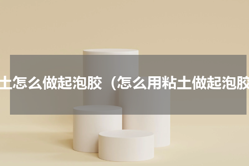 粘土怎么做起泡胶（怎么用粘土做起泡胶）
