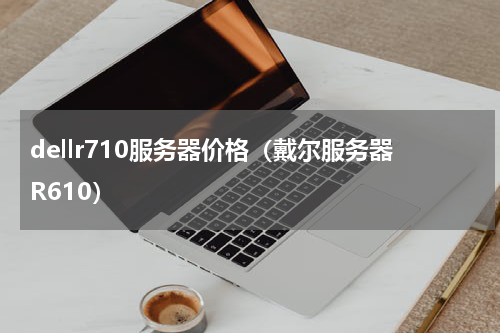 dellr710服务器价格（戴尔服务器R610）