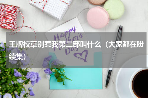 王牌校草别惹我第二部叫什么（大家都在盼续集）