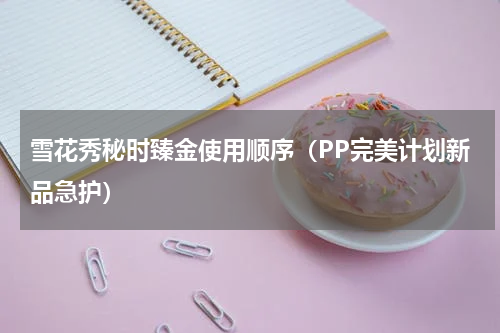 雪花秀秘时臻金使用顺序（PP完美计划新品急护）