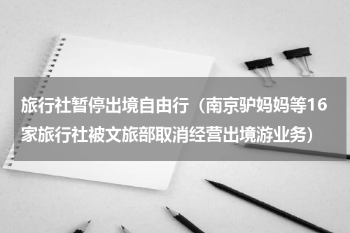 旅行社暂停出境自由行（南京驴妈妈等16家旅行社被文旅部取消经营出境游业务）