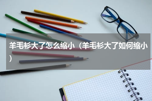 羊毛衫大了怎么缩小（羊毛衫大了如何缩小）