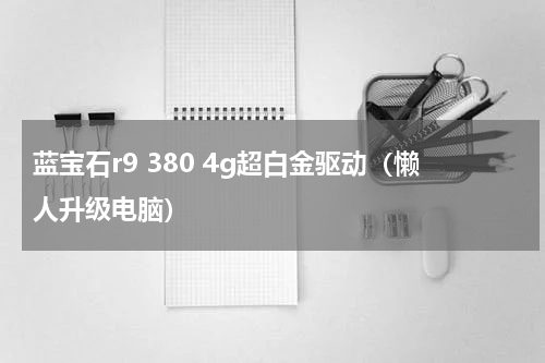 蓝宝石r9 380 4g超白金驱动（懒人升级电脑）
