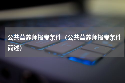 公共营养师报考条件（公共营养师报考条件简述）