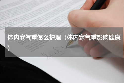 体内寒气重怎么护理（体内寒气重影响健康）