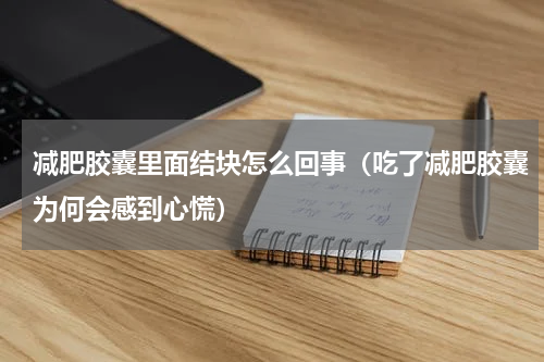 减肥胶囊里面结块怎么回事（吃了减肥胶囊为何会感到心慌）