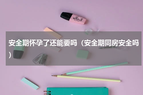 安全期怀孕了还能要吗（安全期同房安全吗）