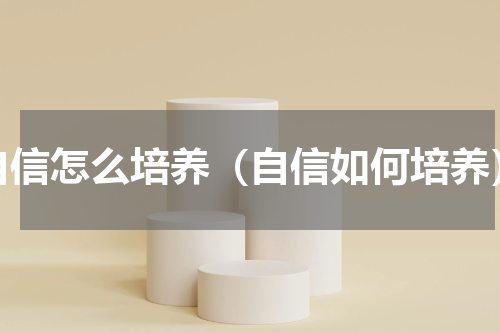 自信怎么培养（自信如何培养）