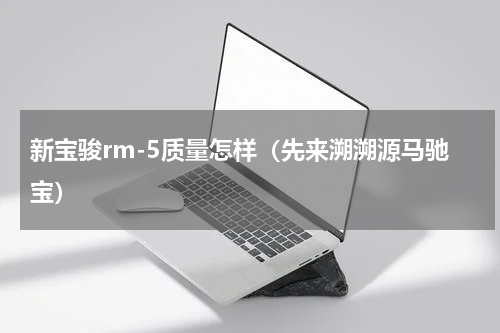 新宝骏rm-5质量怎样（先来溯溯源马驰宝）