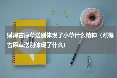 赋得古原草送别体现了小草什么精神（赋得古原草送别体现了什么）