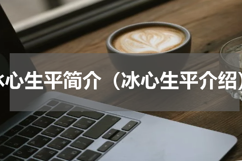 冰心生平简介（冰心生平介绍）