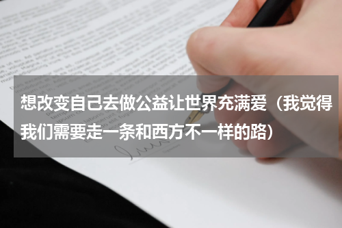 想改变自己去做公益让世界充满爱（我觉得我们需要走一条和西方不一样的路）