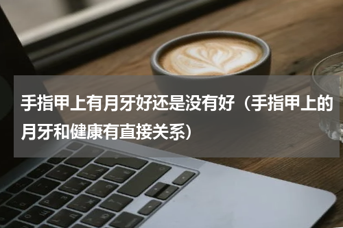 手指甲上有月牙好还是没有好（手指甲上的月牙和健康有直接关系）