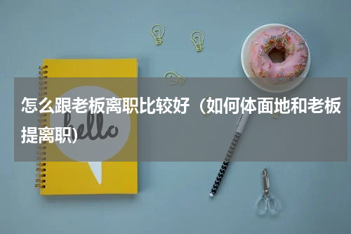 怎么跟老板离职比较好（如何体面地和老板提离职）