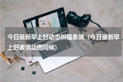 今日最新早上好动态祝福表情（今日最新早上好表情动图问候）