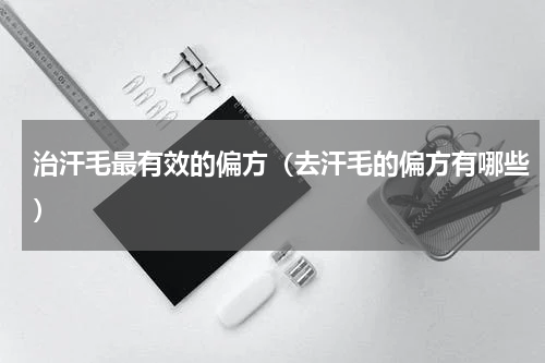 治汗毛最有效的偏方（去汗毛的偏方有哪些）