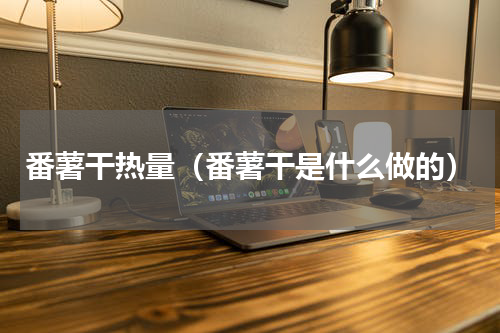 番薯干热量（番薯干是什么做的）