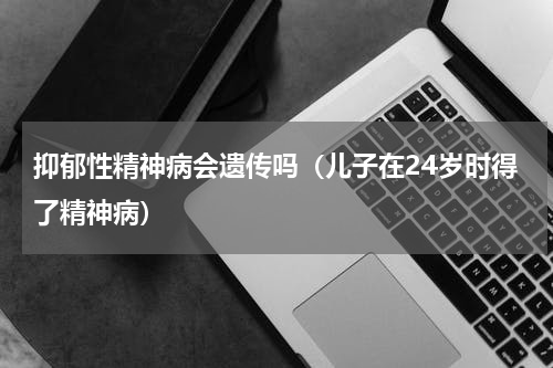 抑郁性精神病会遗传吗（儿子在24岁时得了精神病）