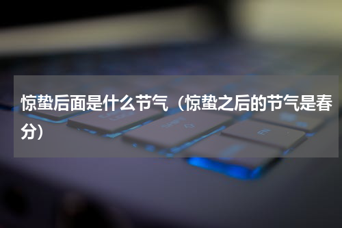 惊蛰后面是什么节气（惊蛰之后的节气是春分）