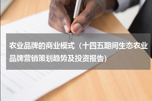 农业品牌的商业模式（十四五期间生态农业品牌营销策划趋势及投资报告）