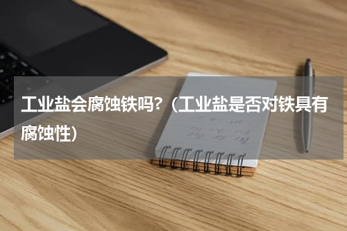 工业盐会腐蚀铁吗?（工业盐是否对铁具有腐蚀性）