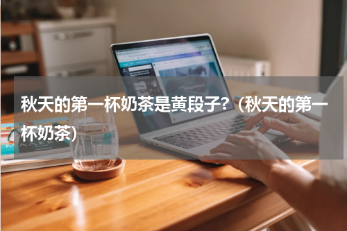 秋天的第一杯奶茶是黄段子?（秋天的第一杯奶茶）