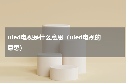 uled电视是什么意思（uled电视的意思）