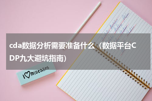 cda数据分析需要准备什么（数据平台CDP九大避坑指南）